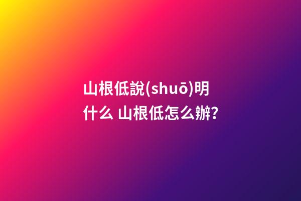 山根低說(shuō)明什么 山根低怎么辦？